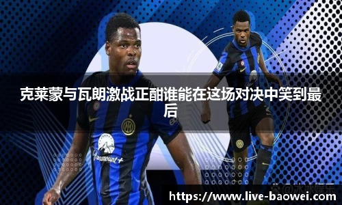 克莱蒙与瓦朗激战正酣谁能在这场对决中笑到最后